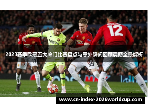 2023赛季欧冠五大冷门比赛盘点与意外瞬间回顾震撼全景解析
