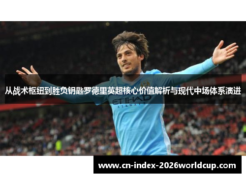 从战术枢纽到胜负钥匙罗德里英超核心价值解析与现代中场体系演进