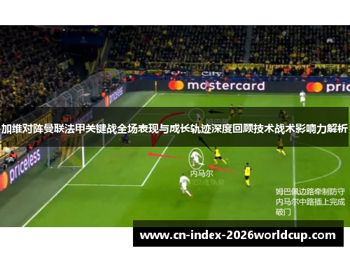 加维对阵曼联法甲关键战全场表现与成长轨迹深度回顾技术战术影响力解析
