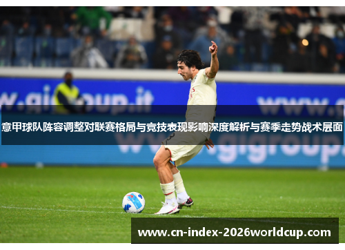意甲球队阵容调整对联赛格局与竞技表现影响深度解析与赛季走势战术层面