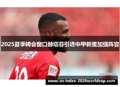 2025夏季转会窗口赫塔菲引进中甲新星加强阵容