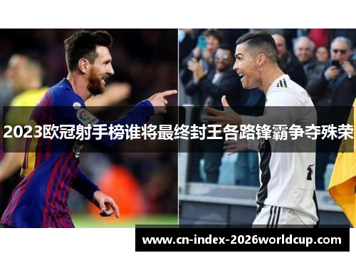 2023欧冠射手榜谁将最终封王各路锋霸争夺殊荣