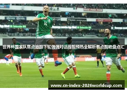 世界杯国家队焦点追踪下轮强强对话提前预热全解析看点前瞻盘点汇