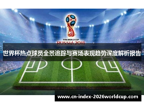 世界杯热点球员全景追踪与赛场表现趋势深度解析报告