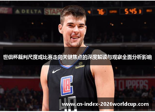 世俱杯裁判尺度成比赛走向关键焦点的深度解读与观察全面分析影响