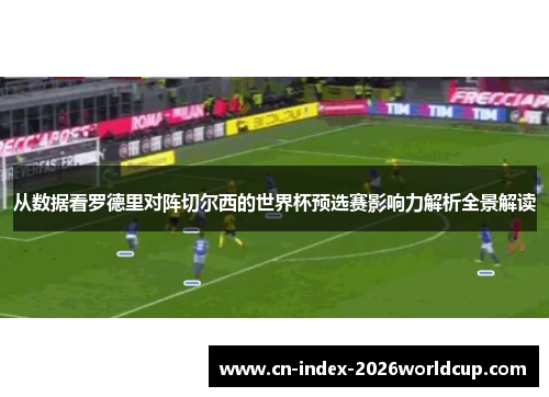 从数据看罗德里对阵切尔西的世界杯预选赛影响力解析全景解读