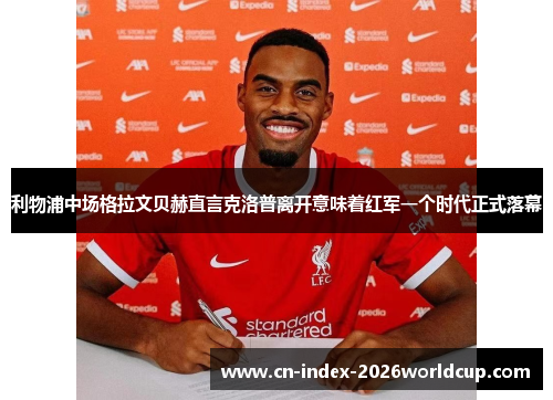 利物浦中场格拉文贝赫直言克洛普离开意味着红军一个时代正式落幕
