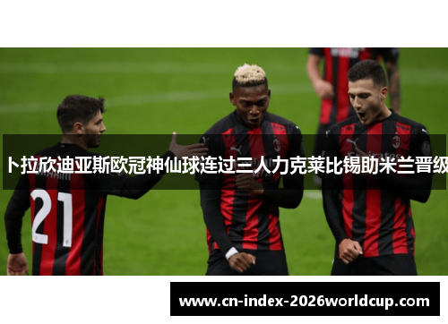 卜拉欣迪亚斯欧冠神仙球连过三人力克莱比锡助米兰晋级