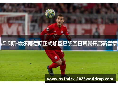 卢卡斯·埃尔南德斯正式加盟巴黎圣日耳曼开启新篇章