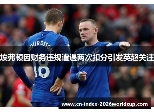 埃弗顿因财务违规遭遇两次扣分引发英超关注