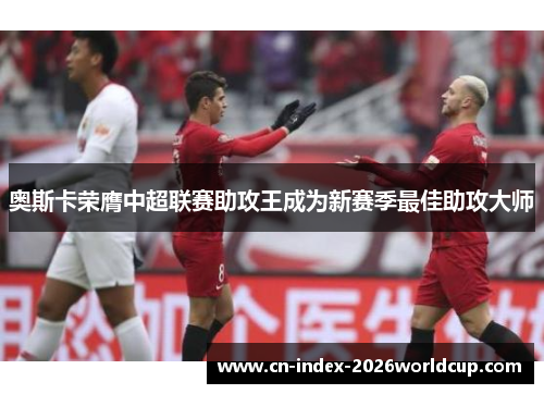 奥斯卡荣膺中超联赛助攻王成为新赛季最佳助攻大师 奥斯卡荣膺中超联赛助攻王成为新赛季最佳助攻大师