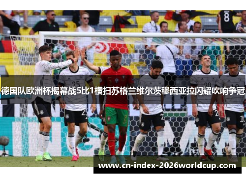 德国队欧洲杯揭幕战5比1横扫苏格兰维尔茨穆西亚拉闪耀吹响争冠