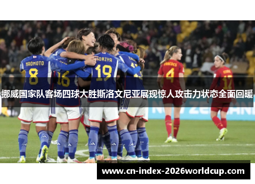 挪威国家队客场四球大胜斯洛文尼亚展现惊人攻击力状态全面回暖