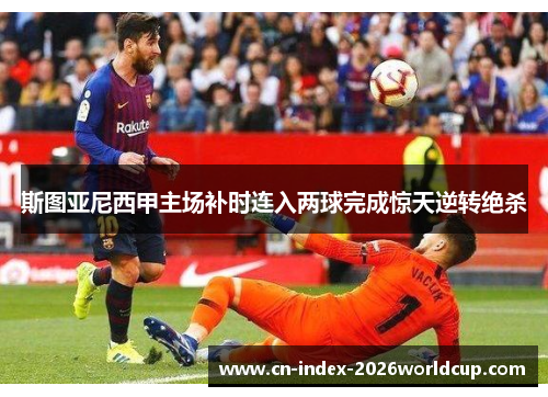 斯图亚尼西甲主场补时连入两球完成惊天逆转绝杀
