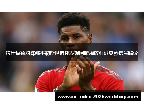 拉什福德对阵那不勒斯世俱杯表现回暖释放强烈复苏信号解读