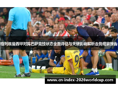 格列兹曼西甲对阵巴萨竞技状态全面评估与关键影响解析走势观察报告