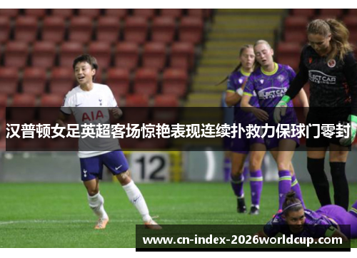 汉普顿女足英超客场惊艳表现连续扑救力保球门零封