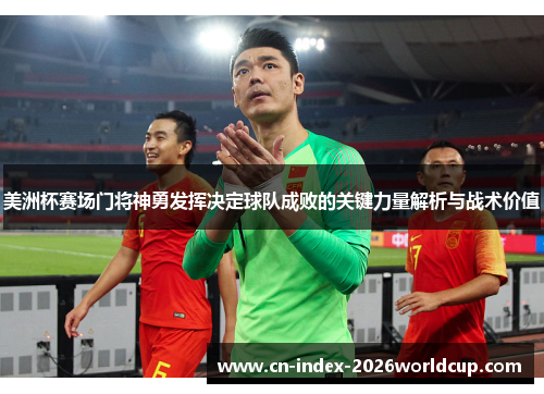 美洲杯赛场门将神勇发挥决定球队成败的关键力量解析与战术价值