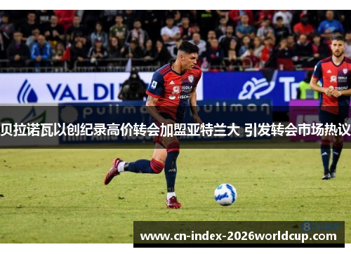 贝拉诺瓦以创纪录高价转会加盟亚特兰大 引发转会市场热议
